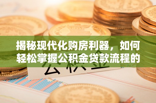 嘉荫揭秘现代化购房利器，如何轻松掌握公积金贷款流程的每一个细节