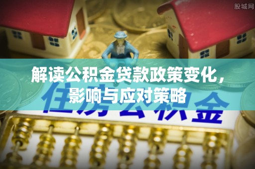 嘉荫解读公积金贷款政策变化，影响与应对策略