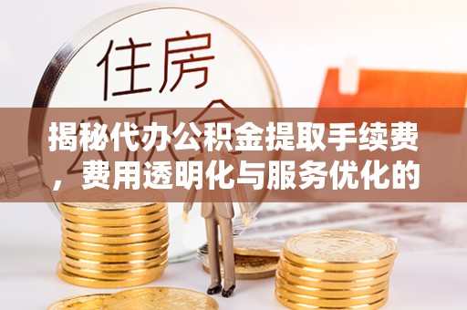 嘉荫揭秘代办公积金提取手续费，费用透明化与服务优化的关键