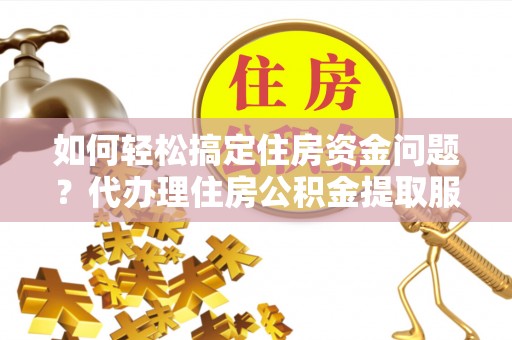 嘉荫如何轻松搞定住房资金问题？代办理住房公积金提取服务全解析