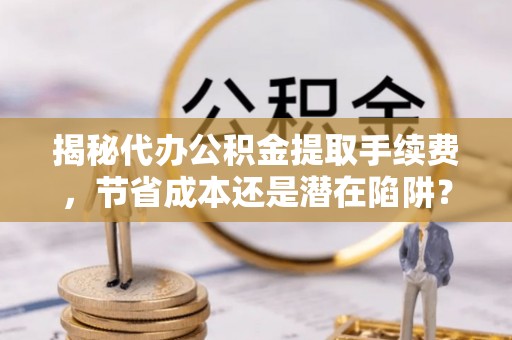 嘉荫揭秘代办公积金提取手续费，节省成本还是潜在陷阱？