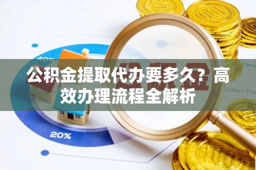 嘉荫公积金提取代办要多久？高效办理流程全解析