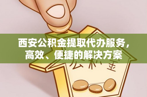 嘉荫西安公积金提取代办服务，高效、便捷的解决方案