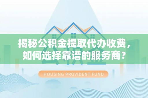 嘉荫揭秘公积金提取代办收费，如何选择靠谱的服务商？