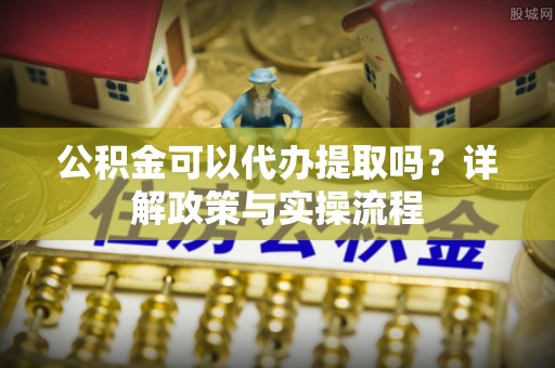 嘉荫公积金可以代办提取吗？详解政策与实操流程