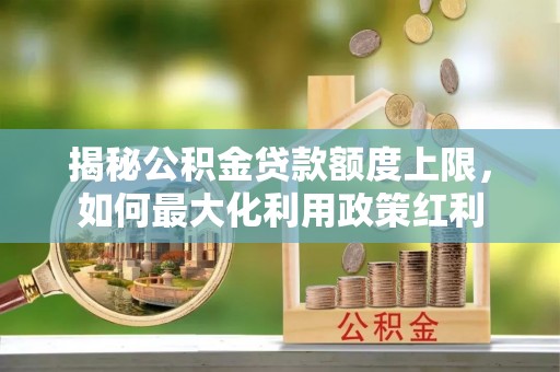 嘉荫揭秘公积金贷款额度上限，如何最大化利用政策红利