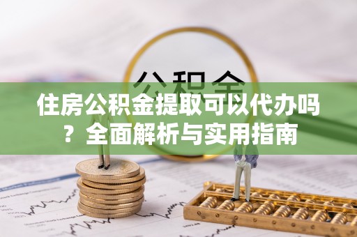 嘉荫住房公积金提取可以代办吗？全面解析与实用指南
