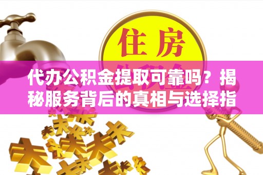 嘉荫代办公积金提取可靠吗？揭秘服务背后的真相与选择指南