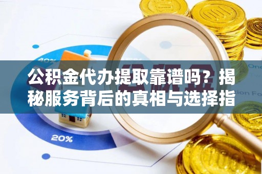 嘉荫公积金代办提取靠谱吗？揭秘服务背后的真相与选择指南