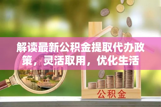 嘉荫解读最新公积金提取代办政策，灵活取用，优化生活