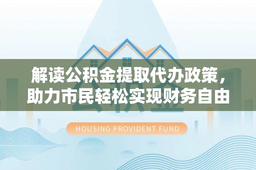 嘉荫解读公积金提取代办政策，助力市民轻松实现财务自由