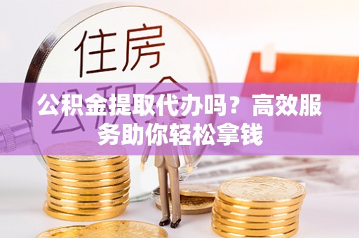 嘉荫公积金提取代办吗？高效服务助你轻松拿钱