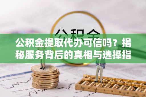 嘉荫公积金提取代办可信吗？揭秘服务背后的真相与选择指南