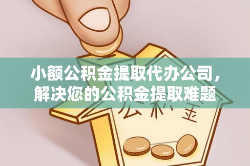 嘉荫小额公积金提取代办公司，解决您的公积金提取难题
