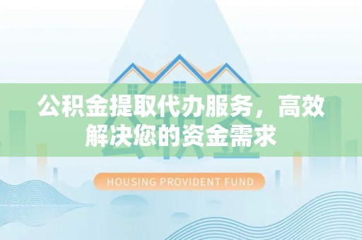嘉荫公积金提取代办服务，高效解决您的资金需求