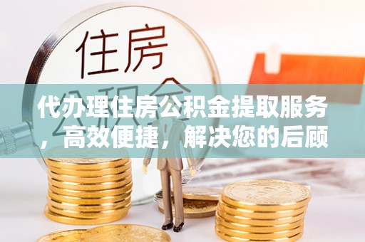 嘉荫代办理住房公积金提取服务，高效便捷，解决您的后顾之忧