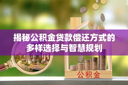 嘉荫揭秘公积金贷款偿还方式的多样选择与智慧规划