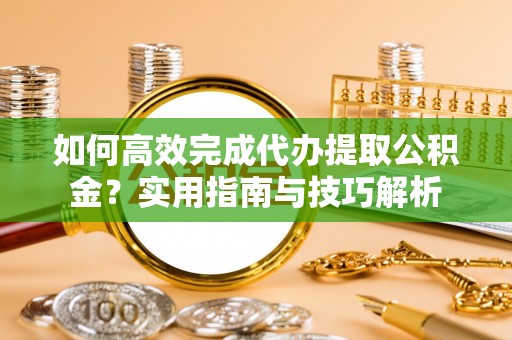 嘉荫如何高效完成代办提取公积金？实用指南与技巧解析