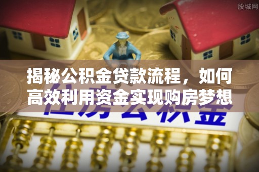 嘉荫揭秘公积金贷款流程，如何高效利用资金实现购房梦想
