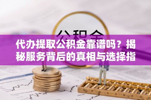 嘉荫代办提取公积金靠谱吗？揭秘服务背后的真相与选择指南