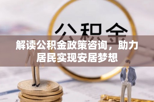 嘉荫解读公积金政策咨询，助力居民实现安居梦想