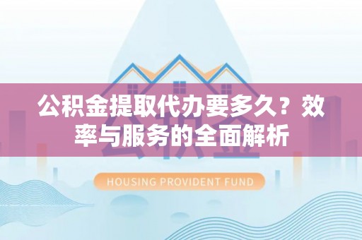 嘉荫公积金提取代办要多久？效率与服务的全面解析