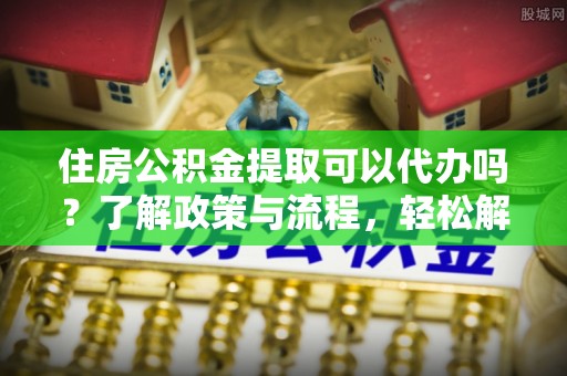 嘉荫住房公积金提取可以代办吗？了解政策与流程，轻松解决你的疑问