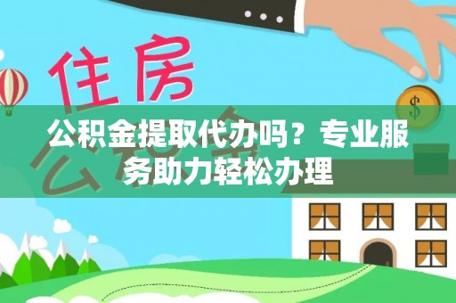 嘉荫公积金提取代办吗？专业服务助力轻松办理