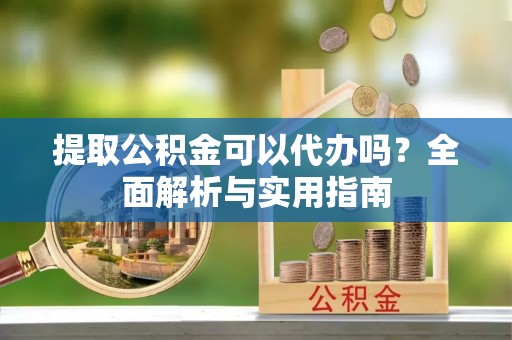 嘉荫提取公积金可以代办吗？全面解析与实用指南