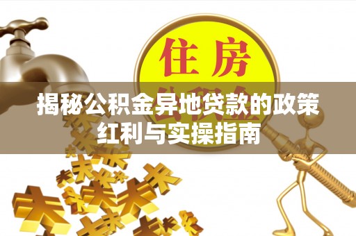 嘉荫揭秘公积金异地贷款的政策红利与实操指南