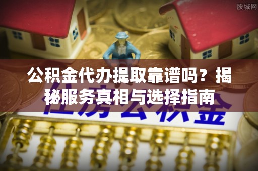 嘉荫公积金代办提取靠谱吗？揭秘服务真相与选择指南
