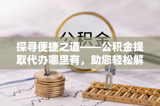 嘉荫探寻便捷之道——公积金提取代办哪里有，助您轻松解决资金难题