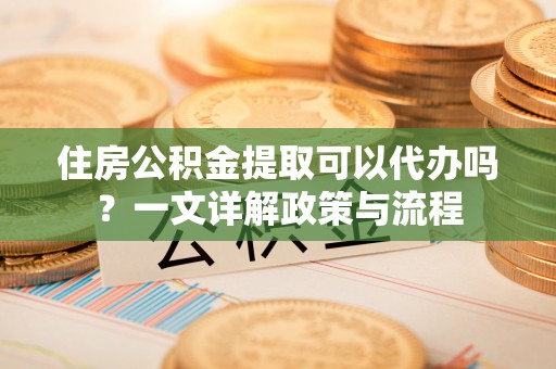 嘉荫住房公积金提取可以代办吗？一文详解政策与流程