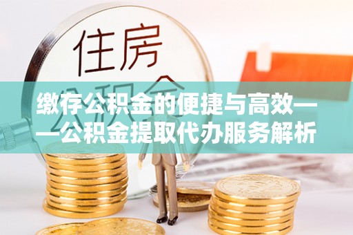 嘉荫缴存公积金的便捷与高效——公积金提取代办服务解析