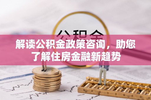 嘉荫解读公积金政策咨询，助您了解住房金融新趋势