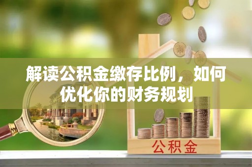 嘉荫解读公积金缴存比例，如何优化你的财务规划