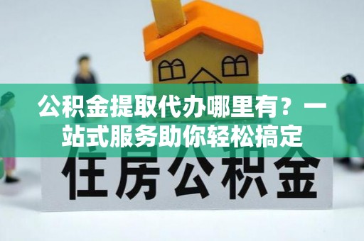嘉荫公积金提取代办哪里有？一站式服务助你轻松搞定