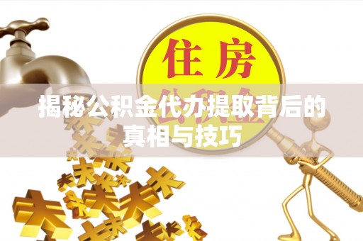 嘉荫揭秘公积金代办提取背后的真相与技巧