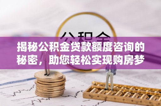 嘉荫揭秘公积金贷款额度咨询的秘密，助您轻松实现购房梦想