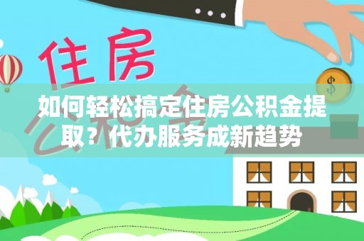 嘉荫如何轻松搞定住房公积金提取？代办服务成新趋势