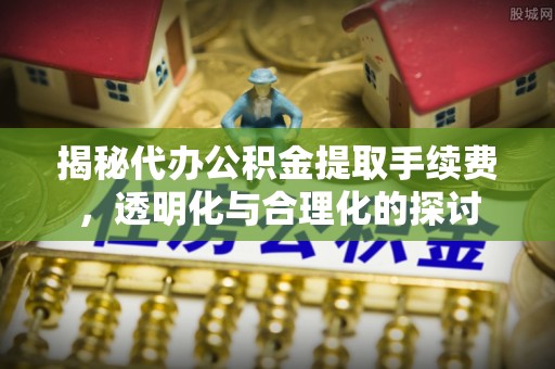 嘉荫揭秘代办公积金提取手续费，透明化与合理化的探讨