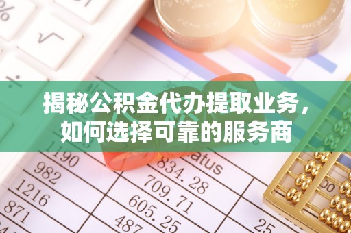 嘉荫揭秘公积金代办提取业务，如何选择可靠的服务商