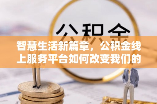 嘉荫智慧生活新篇章，公积金线上服务平台如何改变我们的日常