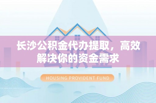 嘉荫长沙公积金代办提取，高效解决你的资金需求