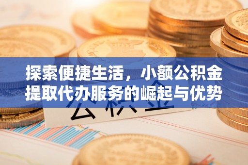 嘉荫探索便捷生活，小额公积金提取代办服务的崛起与优势