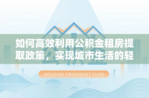嘉荫如何高效利用公积金租房提取政策，实现城市生活的轻松负担