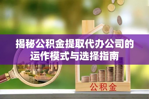 嘉荫揭秘公积金提取代办公司的运作模式与选择指南