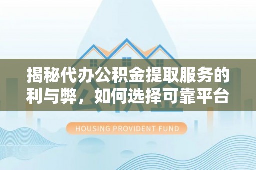 嘉荫揭秘代办公积金提取服务的利与弊，如何选择可靠平台？