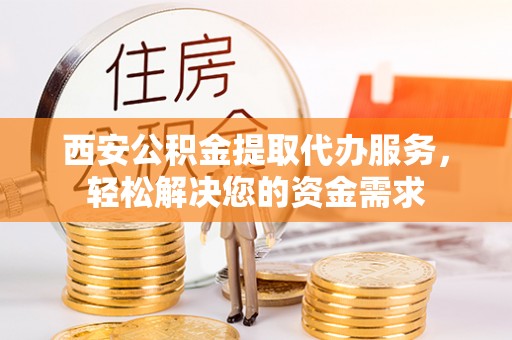 嘉荫西安公积金提取代办服务，轻松解决您的资金需求