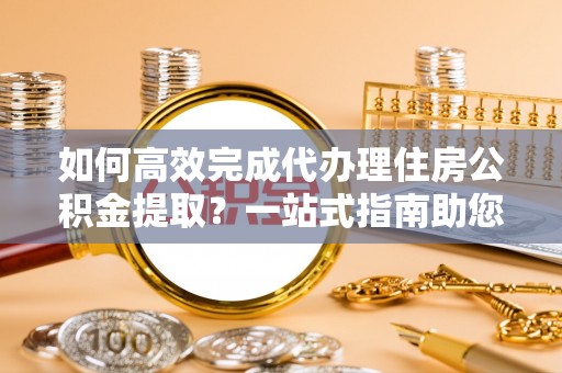 嘉荫如何高效完成代办理住房公积金提取？一站式指南助您轻松搞定